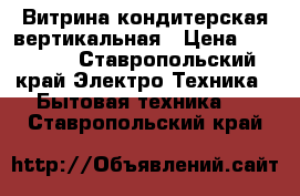 Витрина кондитерская вертикальная › Цена ­ 45 000 - Ставропольский край Электро-Техника » Бытовая техника   . Ставропольский край